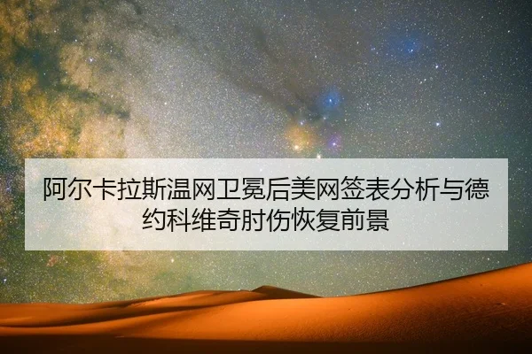阿尔卡拉斯温网卫冕后美网签表分析与德约科维奇肘伤恢复前景