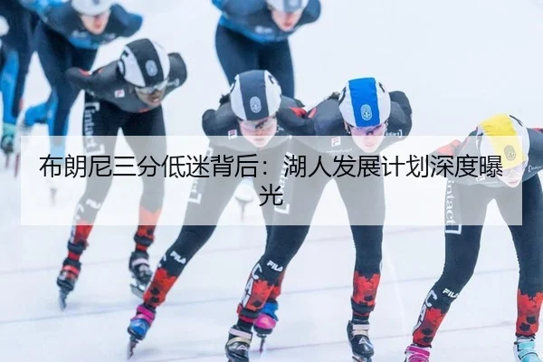 布朗尼三分低迷背后：湖人发展计划深度曝光