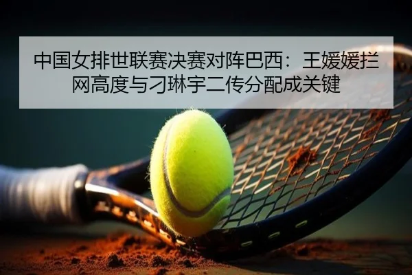 中国女排世联赛决赛对阵巴西：王媛媛拦网高度与刁琳宇二传分配成关键