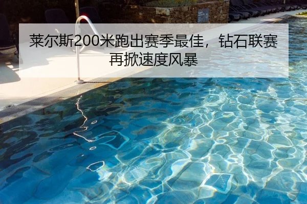 莱尔斯200米跑出赛季最佳，钻石联赛再掀速度风暴