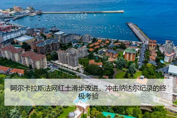 阿尔卡拉斯法网红土滑步改进，冲击纳达尔纪录的终极考验
