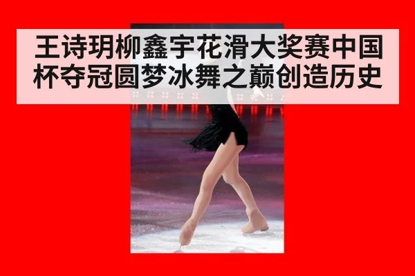 王诗玥柳鑫宇花滑大奖赛中国杯夺冠圆梦冰舞之巅创造历史