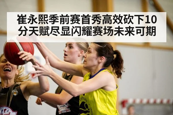 崔永熙季前赛首秀高效砍下10分天赋尽显闪耀赛场未来可期
