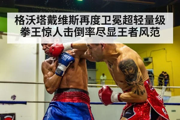 格沃塔戴维斯再度卫冕超轻量级拳王惊人击倒率尽显王者风范