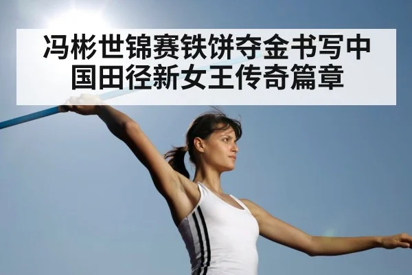 冯彬世锦赛铁饼夺金书写中国田径新女王传奇篇章