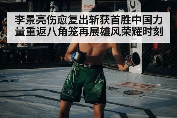 李景亮伤愈复出斩获首胜中国力量重返八角笼再展雄风荣耀时刻