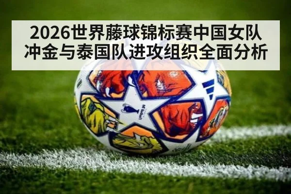 2026世界藤球锦标赛中国女队冲金与泰国队进攻组织全面分析